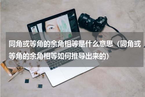 同角或等角的余角相等是什么意思（同角或等角的余角相等如何推导出来的）