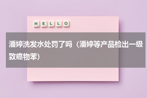 潘婷洗发水处罚了吗（潘婷等产品检出一级致癌物苯）
