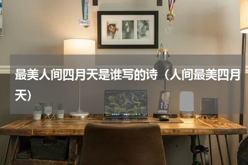 最美人间四月天是谁写的诗（人间最美四月天）