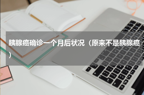 胰腺癌确诊一个月后状况（原来不是胰腺癌）