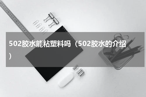 502胶水能粘塑料吗（502胶水的介绍）