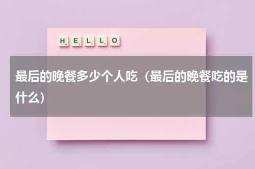 最后的晚餐多少个人吃（最后的晚餐吃的是什么）
