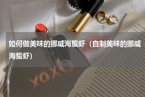 如何做美味的挪威海蜇虾（自制美味的挪威海蜇虾）