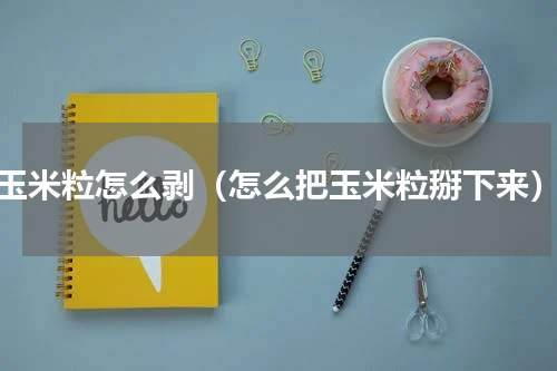 玉米粒怎么剥（怎么把玉米粒掰下来）