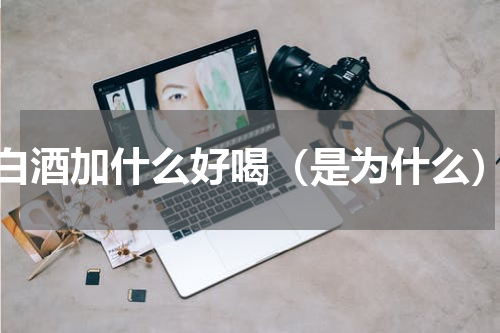 白酒加什么好喝（是为什么）