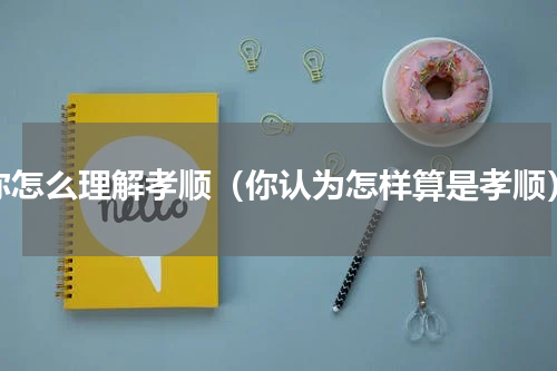 你怎么理解孝顺（你认为怎样算是孝顺）