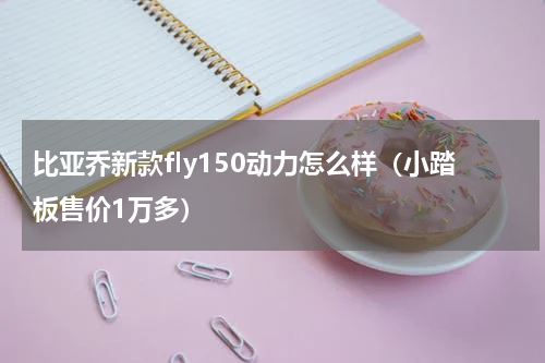 比亚乔新款fly150动力怎么样（小踏板售价1万多）