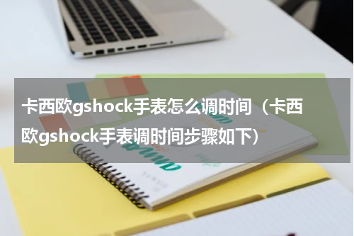 卡西欧gshock手表怎么调时间（卡西欧gshock手表调时间步骤如下）