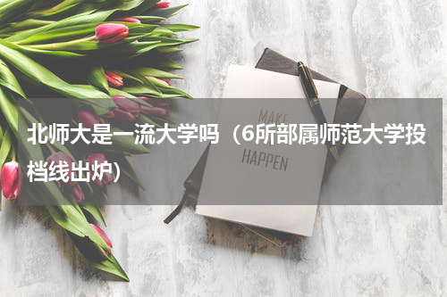 北师大是一流大学吗（6所部属师范大学投档线出炉）