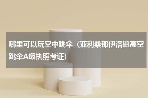 哪里可以玩空中跳伞（亚利桑那伊洛镇高空跳伞A级执照考证）
