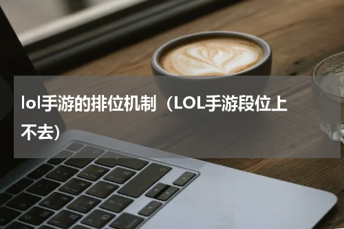 lol手游的排位机制（LOL手游段位上不去）
