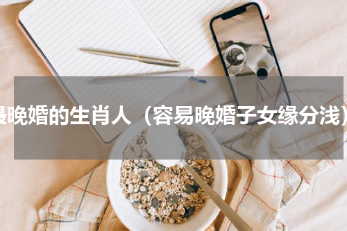 最晚婚的生肖人（容易晚婚子女缘分浅）