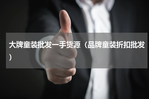 大牌童装批发一手货源（品牌童装折扣批发）