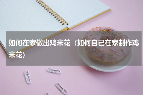如何在家做出鸡米花（如何自己在家制作鸡米花）