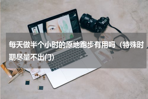 每天做半个小时的原地跑步有用吗（特殊时期尽量不出门）