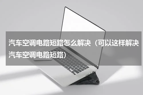 汽车空调电路短路怎么解决（可以这样解决汽车空调电路短路）
