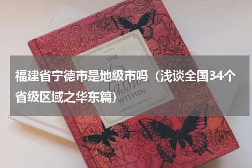 福建省宁德市是地级市吗（浅谈全国34个省级区域之华东篇）