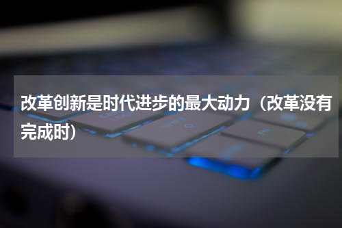 改革创新是时代进步的最大动力（改革没有完成时）