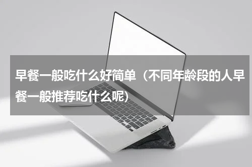 早餐一般吃什么好简单（不同年龄段的人早餐一般推荐吃什么呢）