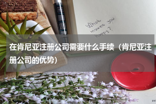 在肯尼亚注册公司需要什么手续（肯尼亚注册公司的优势）
