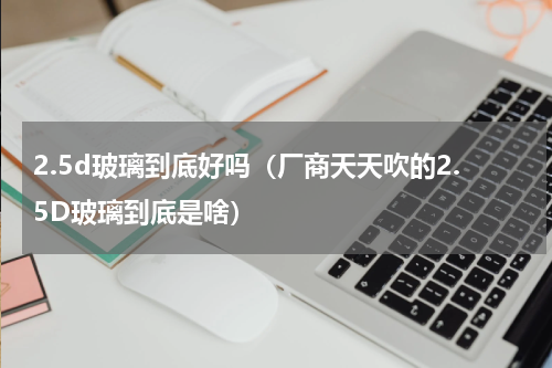 2.5d玻璃到底好吗（厂商天天吹的2.5D玻璃到底是啥）