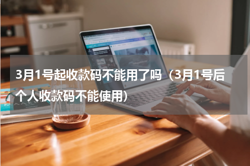 3月1号起收款码不能用了吗（3月1号后个人收款码不能使用）