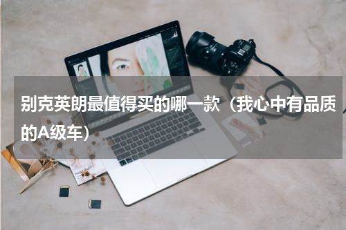 别克英朗最值得买的哪一款（我心中有品质的A级车）