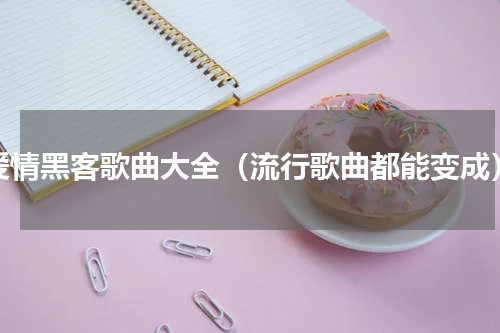 爱情黑客歌曲大全（流行歌曲都能变成）