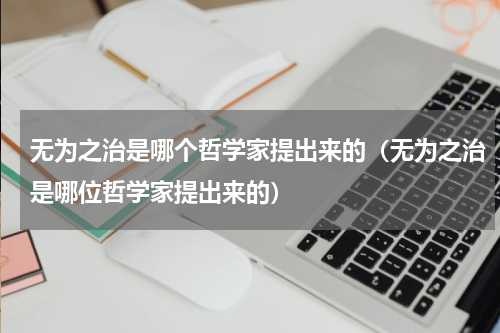 无为之治是哪个哲学家提出来的（无为之治是哪位哲学家提出来的）