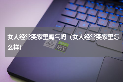 女人经常哭家里晦气吗（女人经常哭家里怎么样）