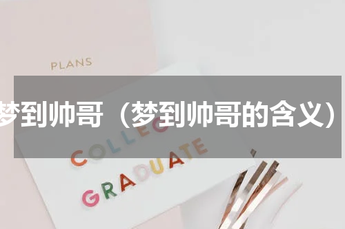 梦到帅哥（梦到帅哥的含义）