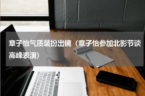章子怡气质装扮出镜（章子怡参加北影节谈高峰表演）
