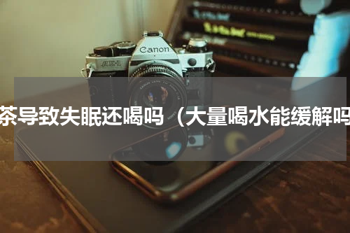 喝茶导致失眠还喝吗（大量喝水能缓解吗）