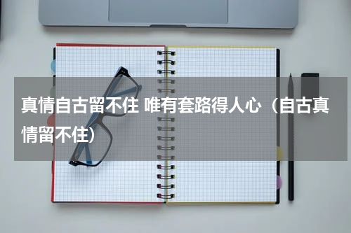 真情自古留不住 唯有套路得人心（自古真情留不住）