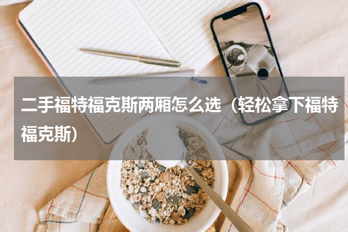 二手福特福克斯两厢怎么选（轻松拿下福特福克斯）