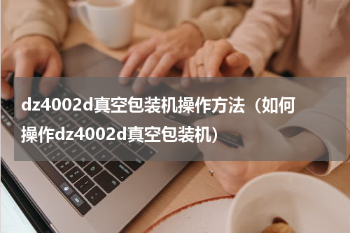 dz4002d真空包装机操作方法（如何操作dz4002d真空包装机）