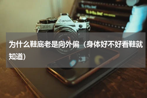 为什么鞋底老是向外偏（身体好不好看鞋就知道）