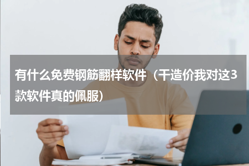 有什么免费钢筋翻样软件（干造价我对这3款软件真的佩服）