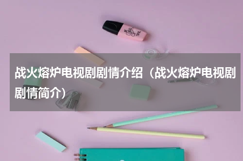 战火熔炉电视剧剧情介绍（战火熔炉电视剧剧情简介）