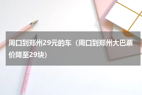 周口到郑州29元的车（周口到郑州大巴票价降至29块）