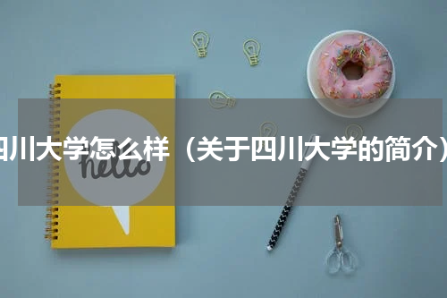 四川大学怎么样（关于四川大学的简介）