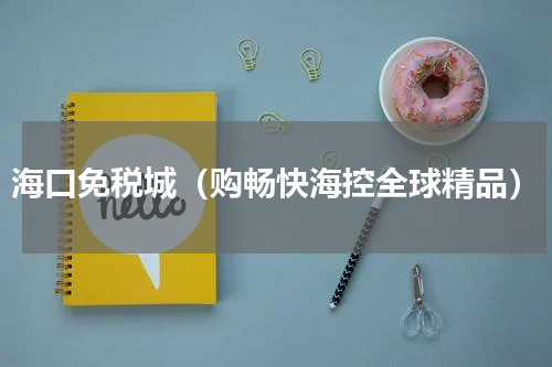 海口免税城（购畅快海控全球精品）