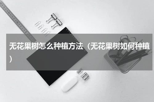 无花果树怎么种植方法（无花果树如何种植）