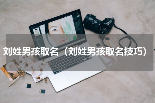 刘姓男孩取名（刘姓男孩取名技巧）