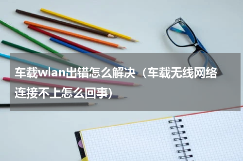 车载wlan出错怎么解决（车载无线网络连接不上怎么回事）