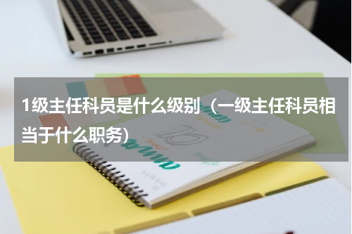 1级主任科员是什么级别（一级主任科员相当于什么职务）