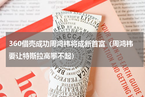 360借壳成功周鸿祎将成新首富（周鸿祎要让特斯拉高攀不起）
