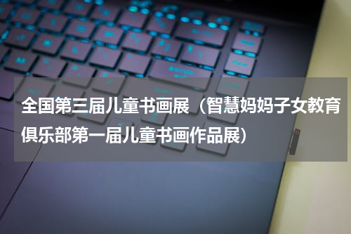 全国第三届儿童书画展（智慧妈妈子女教育俱乐部第一届儿童书画作品展）