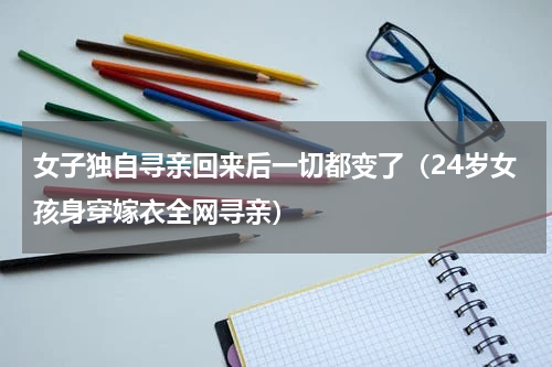 女子独自寻亲回来后一切都变了（24岁女孩身穿嫁衣全网寻亲）