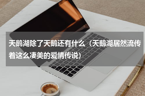 天鹅湖除了天鹅还有什么（天鹅湖居然流传着这么凄美的爱情传说）